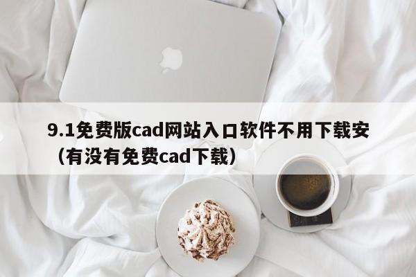 9.1免费版cad网站入口软件不用下载安(有没有免费cad下载)