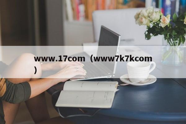 www.17com(www7k7kcom)