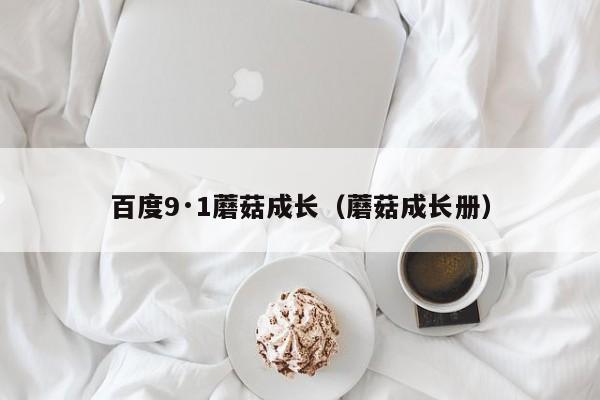 百度9·1蘑菇成长(蘑菇成长册)