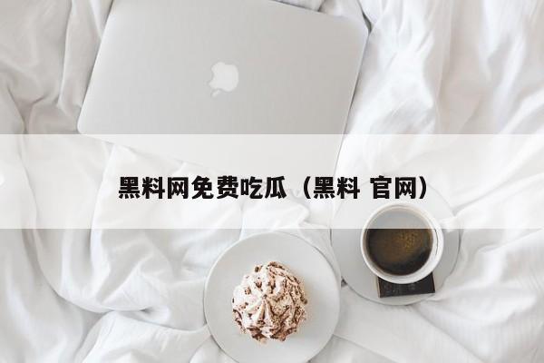 黑料网免费吃瓜(黑料 官网)