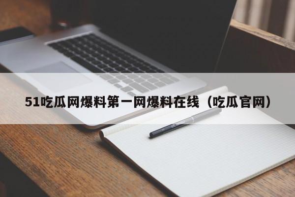 51吃瓜网爆料第一网爆料在线(吃瓜官网)