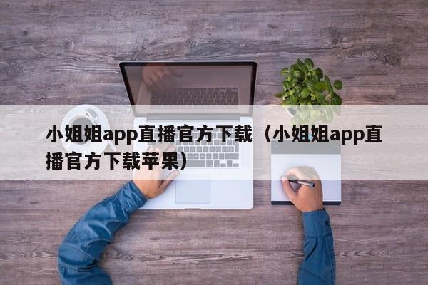 小姐姐app直播官方下载(小姐姐app直播官方下载苹果)