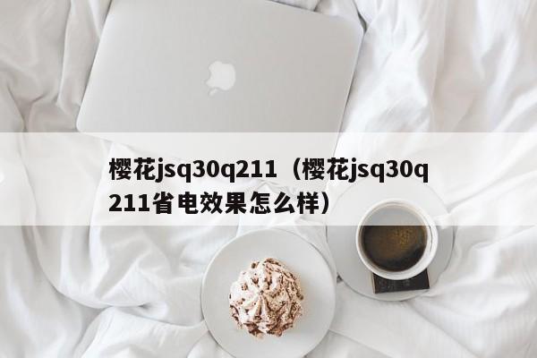 樱花jsq30q211(樱花jsq30q211省电效果怎么样)