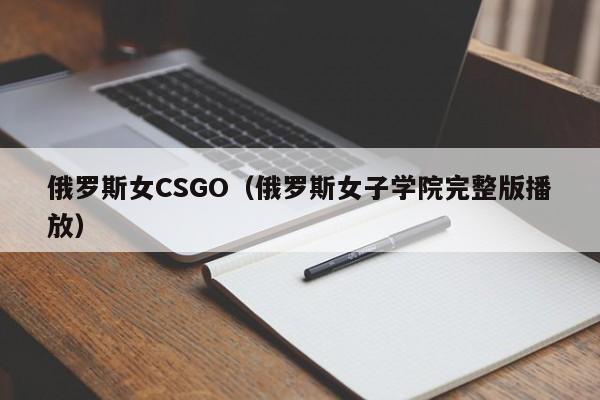 俄罗斯女CSGO(俄罗斯女子学院完整版播放)