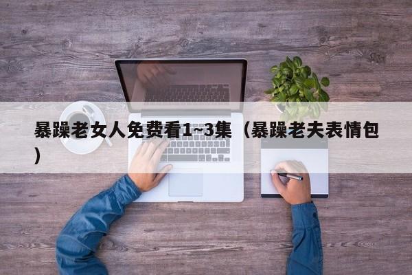 暴躁老女人免费看1~3集(暴躁老夫表情包)