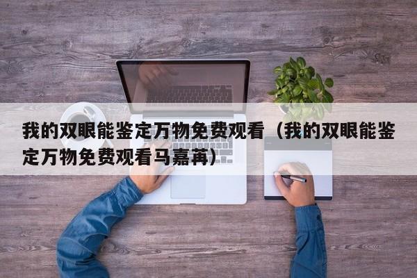 我的双眼能鉴定万物免费观看(我的双眼能鉴定万物免费观看马嘉苒)