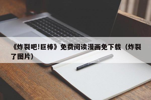 《炸裂吧!巨棒》免费阅读漫画免下载(炸裂了图片)