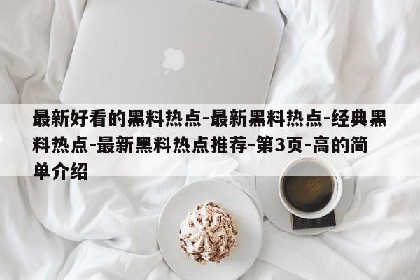 最新好看的黑料热点-最新黑料热点-经典黑料热点-最新黑料热点推荐-第3页-高的简单介绍