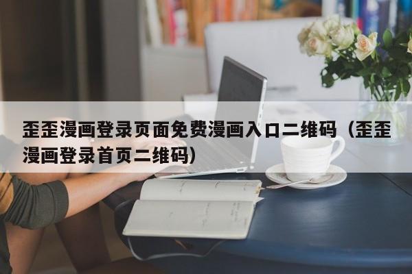 歪歪漫画登录页面免费漫画入口二维码(歪歪漫画登录首页二维码)