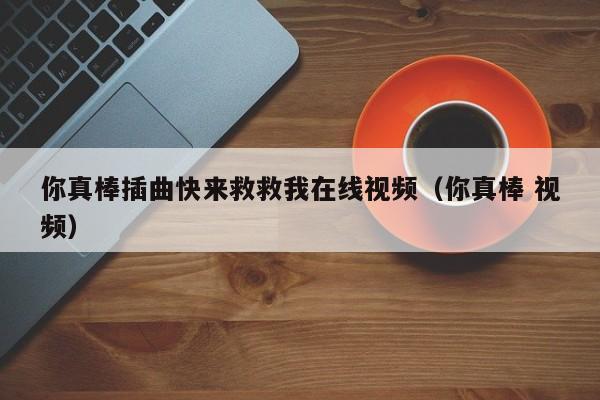 你真棒插曲快来救救我在线视频(你真棒 视频)