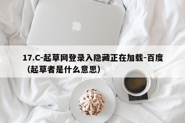 17.C-起草网登录入隐藏正在加载-百度(起草者是什么意思)