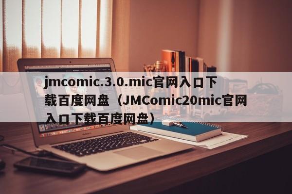 jmcomic.3.0.mic官网入口下载百度网盘(JMComic20mic官网入口下载百度网盘)