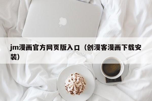 jm漫画官方网页版入口(创漫客漫画下载安装)