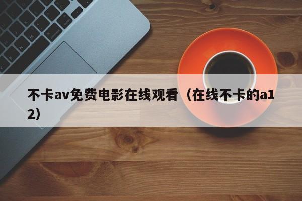 不卡av免费电影在线观看(在线不卡的a12)