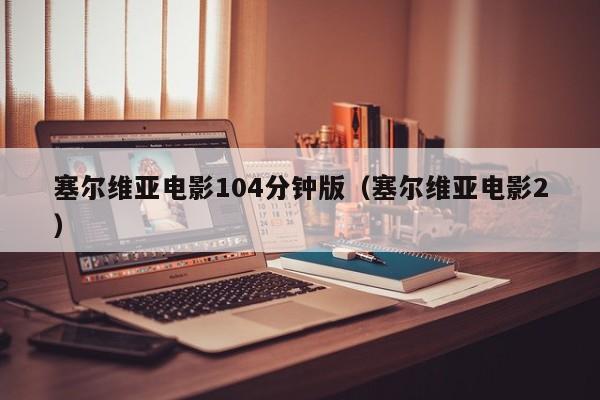 塞尔维亚电影104分钟版(塞尔维亚电影2)