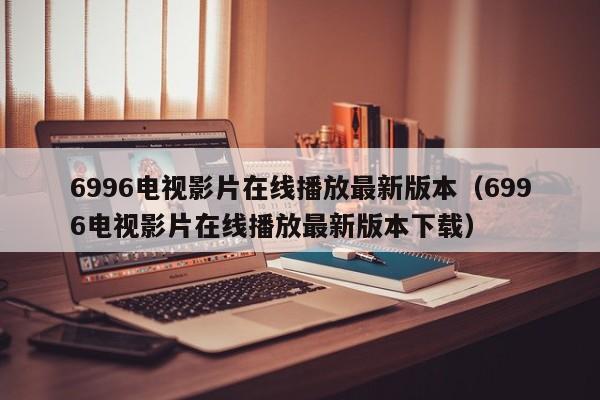 6996电视影片在线播放最新版本(6996电视影片在线播放最新版本下载)