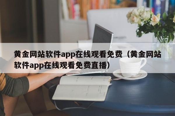 黄金网站软件app在线观看免费(黄金网站软件app在线观看免费直播)