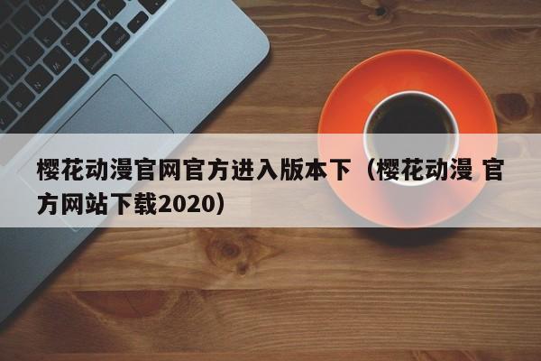 樱花动漫官网官方进入版本下(樱花动漫 官方网站下载2020)