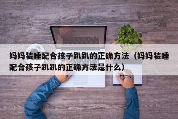 妈妈装睡配合孩子趴趴的正确方法(妈妈装睡配合孩子趴趴的正确方法是什么)
