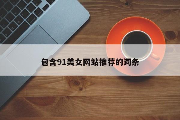 包含91美女网站推荐的词条