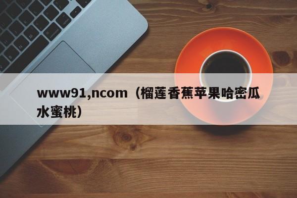 www91,ncom(榴莲香蕉苹果哈密瓜水蜜桃)