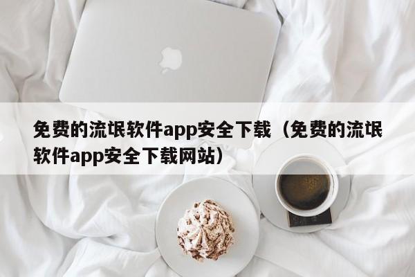 免费的流氓软件app安全下载(免费的流氓软件app安全下载网站)