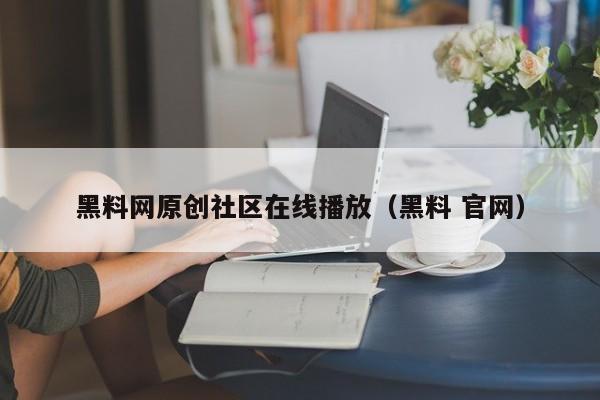 黑料网原创社区在线播放(黑料 官网)