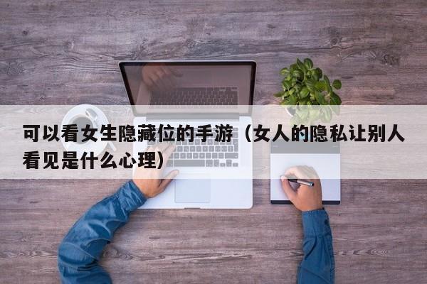 可以看女生隐藏位的手游(女人的隐私让别人看见是什么心理)