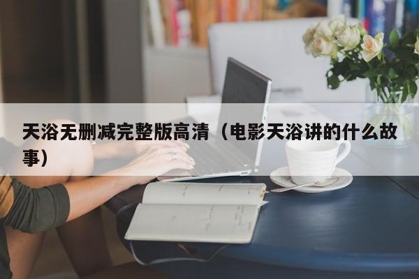 天浴无删减完整版高清(电影天浴讲的什么故事)