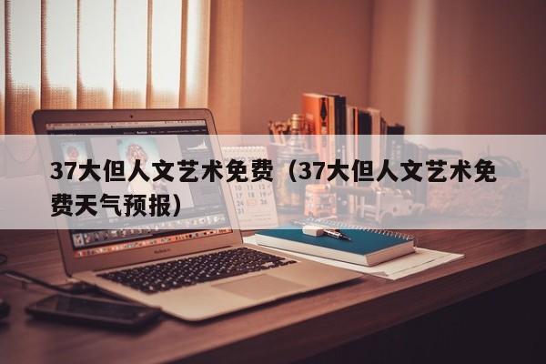 37大但人文艺术免费(37大但人文艺术免费天气预报)