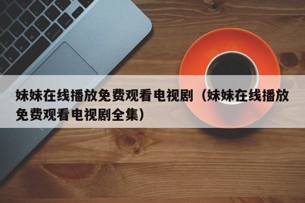 妹妹在线播放免费观看电视剧(妹妹在线播放免费观看电视剧全集)