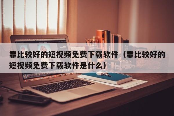 靠比较好的短视频免费下载软件(靠比较好的短视频免费下载软件是什么)