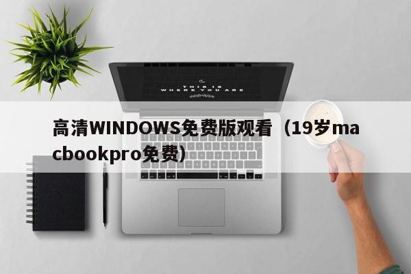 高清WINDOWS免费版观看(19岁macbookpro免费)