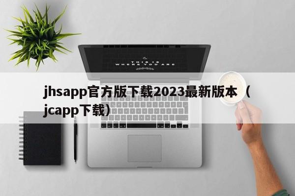 jhsapp官方版下载2023最新版本(jcapp下载)