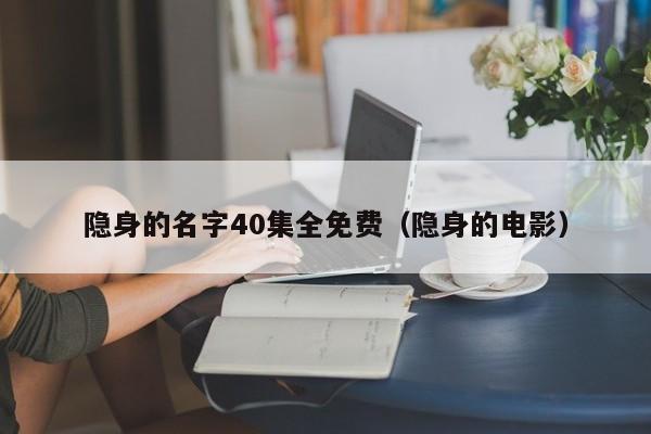 隐身的名字40集全免费(隐身的电影)