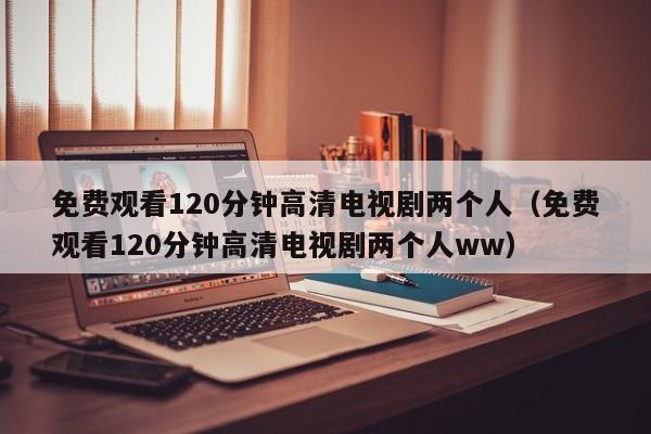 免费观看120分钟高清电视剧两个人(免费观看120分钟高清电视剧两个人ww)