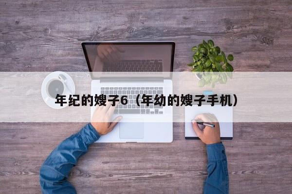 年纪的嫂子6(年幼的嫂子手机)