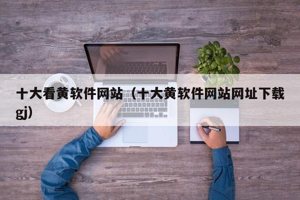 十大看黄软件网站(十大黄软件网站网址下载gj)