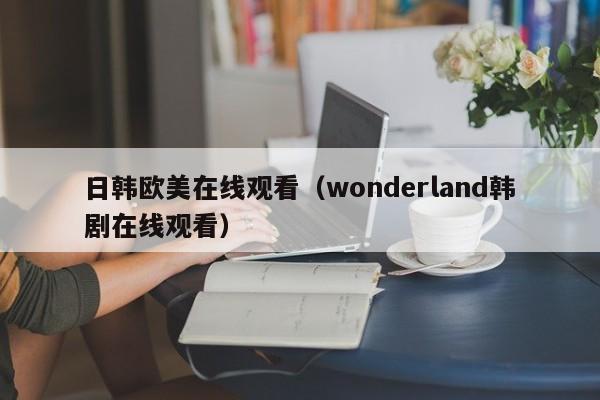 日韩欧美在线观看(wonderland韩剧在线观看)