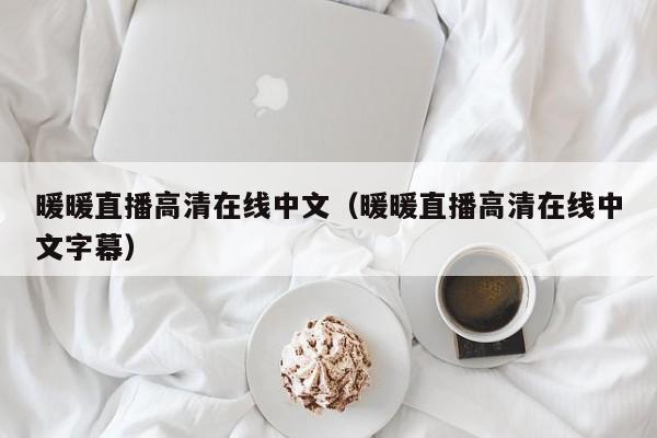 暖暖直播高清在线中文(暖暖直播高清在线中文字幕)