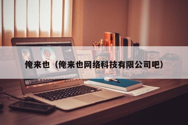 俺来也(俺来也网络科技有限公司吧)