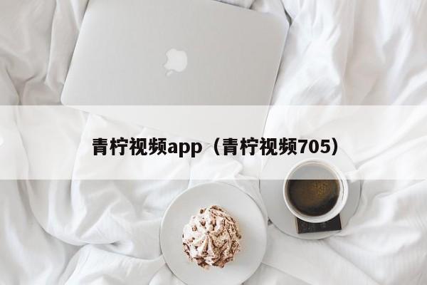 青柠视频app(青柠视频705)