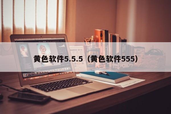 黄色软件5.5.5(黄色软件555)