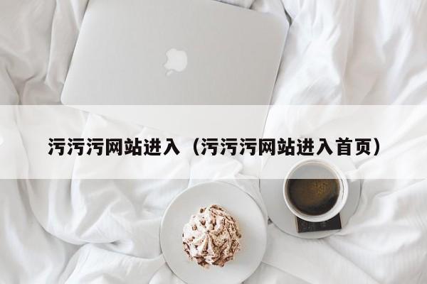 污污污网站进入(污污污网站进入首页)