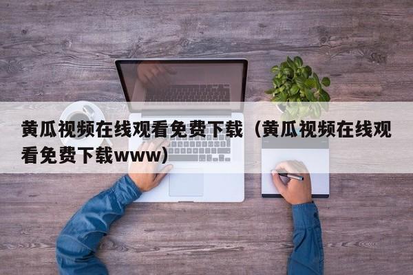 黄瓜视频在线观看免费下载(黄瓜视频在线观看免费下载www)