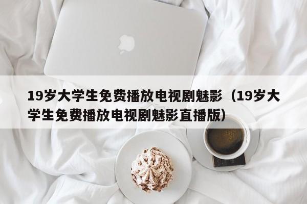 19岁大学生免费播放电视剧魅影(19岁大学生免费播放电视剧魅影直播版)