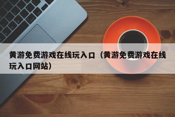 黄游免费游戏在线玩入口(黄游免费游戏在线玩入口网站)