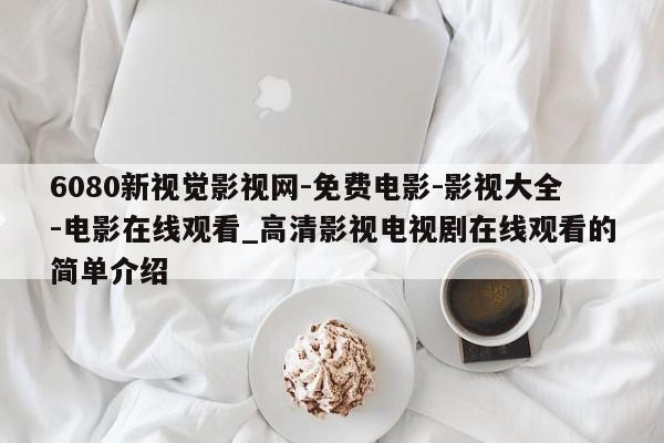 6080新视觉影视网-免费电影-影视大全-电影在线观看_高清影视电视剧在线观看的简单介绍