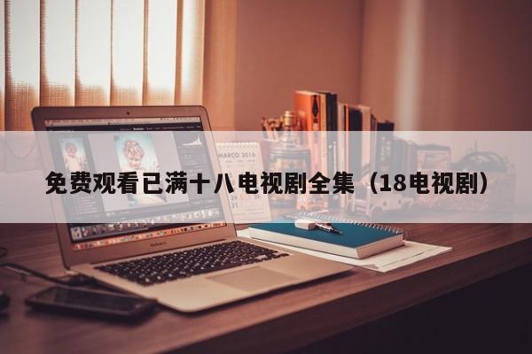 免费观看已满十八电视剧全集(18电视剧)
