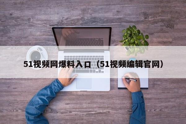51视频网爆料入口(51视频编辑官网)